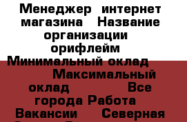 Менеджер  интернет-магазина › Название организации ­ орифлейм › Минимальный оклад ­ 20 000 › Максимальный оклад ­ 50 000 - Все города Работа » Вакансии   . Северная Осетия,Владикавказ г.